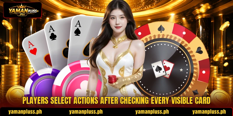 Players select actions after checking every visible card Players select actions after checking every visible card